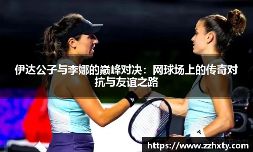 伊达公子与李娜的巅峰对决：网球场上的传奇对抗与友谊之路