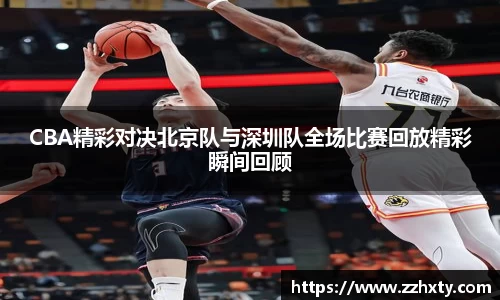 CBA精彩对决北京队与深圳队全场比赛回放精彩瞬间回顾