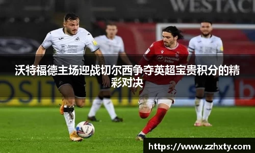 沃特福德主场迎战切尔西争夺英超宝贵积分的精彩对决