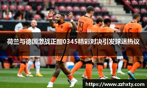 荷兰与德国激战正酣0345精彩对决引发球迷热议