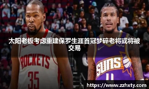 太阳老板考虑重建保罗生涯首冠梦碎老将或将被交易