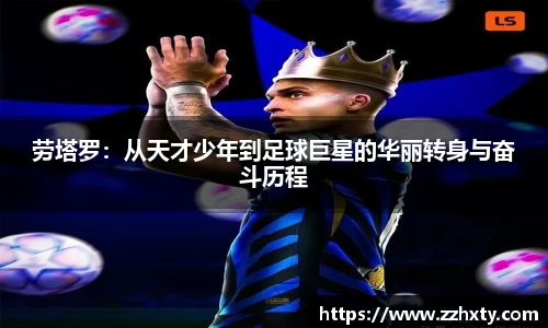 劳塔罗：从天才少年到足球巨星的华丽转身与奋斗历程