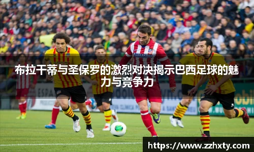 布拉干蒂与圣保罗的激烈对决揭示巴西足球的魅力与竞争力