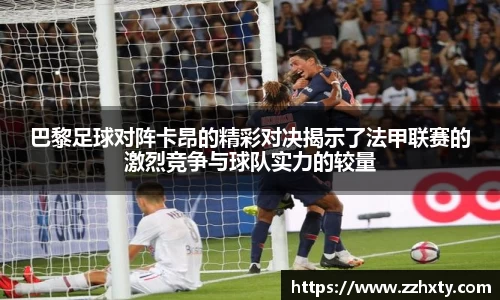 巴黎足球对阵卡昂的精彩对决揭示了法甲联赛的激烈竞争与球队实力的较量