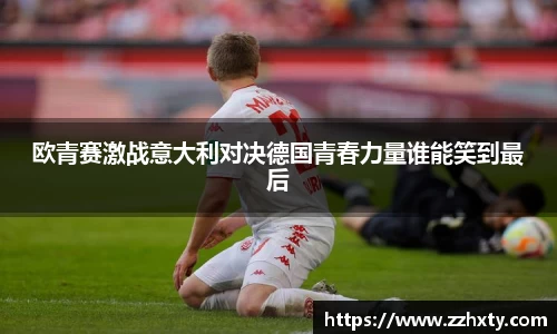欧青赛激战意大利对决德国青春力量谁能笑到最后