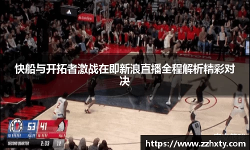 快船与开拓者激战在即新浪直播全程解析精彩对决
