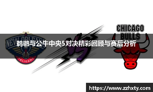 鹈鹕与公牛中央5对决精彩回顾与赛后分析